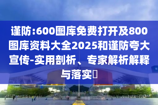 謹防:600圖庫免費打開及800圖庫資料大全2025和謹防夸大宣傳-實用剖析、專家解析解釋與落實?